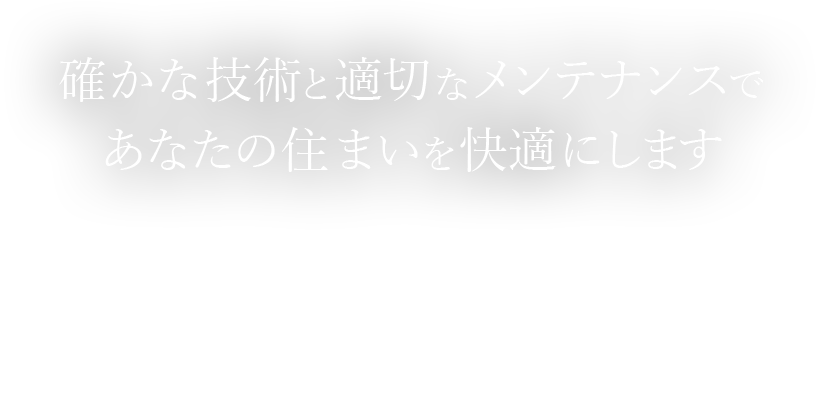 確かな技術と適切なメンテナンスであなたの住まいを快適にします